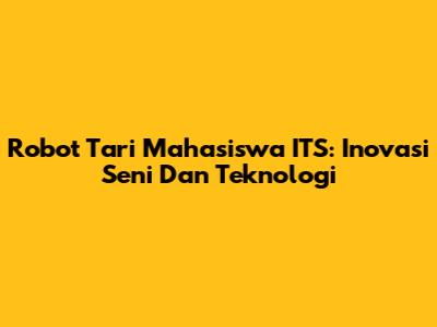 Robot Tari Mahasiswa ITS: Inovasi Seni Dan Teknologi