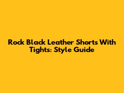 Rock Black Leather Shorts With Tights: Style Guide
