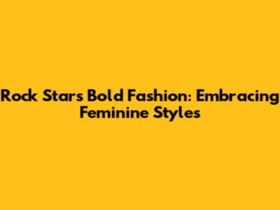 Rock Stars' Bold Fashion: Embracing Feminine Styles