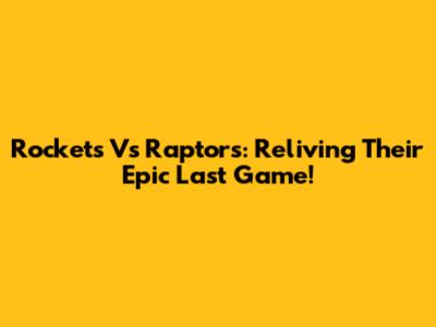 Rockets Vs Raptors: Reliving Their Epic Last Game!
