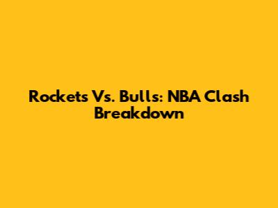 Rockets Vs. Bulls: NBA Clash Breakdown