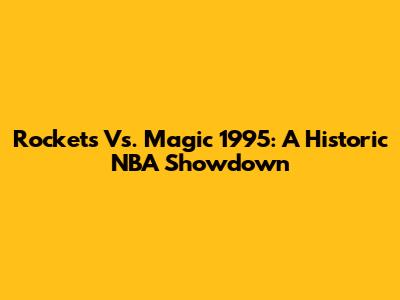 Rockets Vs. Magic 1995: A Historic NBA Showdown