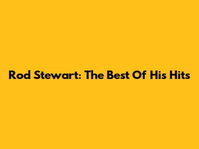 Rod Stewart: The Best Of His Hits