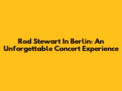 Rod Stewart In Berlin: An Unforgettable Concert Experience