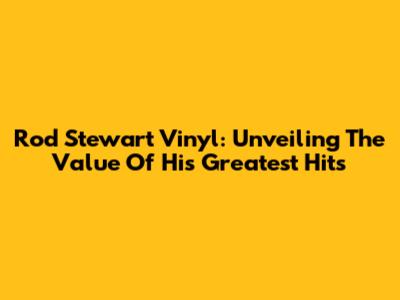 Rod Stewart Vinyl: Unveiling The Value Of His Greatest Hits