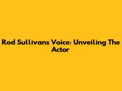 Rod Sullivan's Voice: Unveiling The Actor