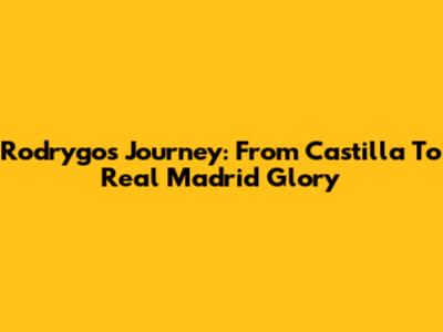 Rodrygo's Journey: From Castilla To Real Madrid Glory