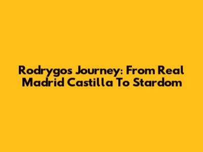Rodrygo's Journey: From Real Madrid Castilla To Stardom