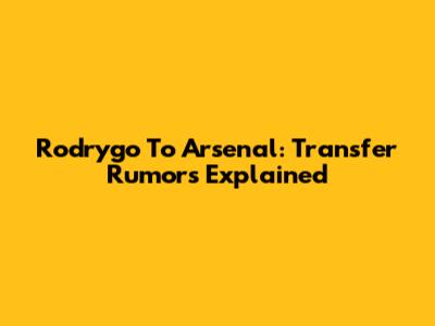 Rodrygo To Arsenal: Transfer Rumors Explained