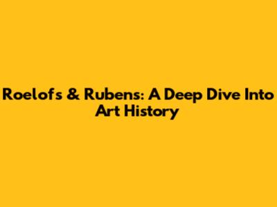 Roelofs & Rubens: A Deep Dive Into Art History