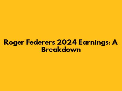 Roger Federer's 2024 Earnings: A Breakdown