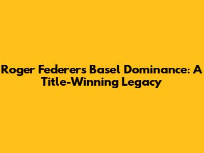 Roger Federer's Basel Dominance: A Title-Winning Legacy