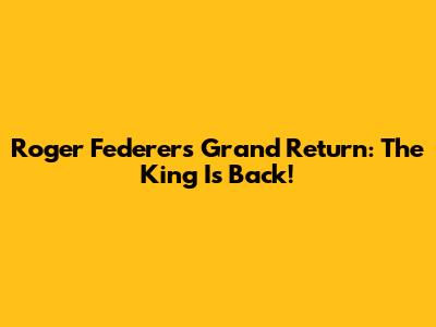 Roger Federer's Grand Return: The King Is Back!
