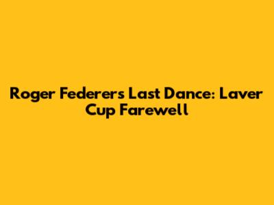 Roger Federer's Last Dance: Laver Cup Farewell