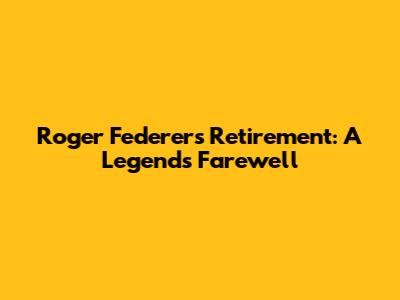 Roger Federer's Retirement: A Legend's Farewell