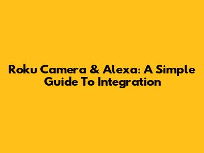 Roku Camera & Alexa: A Simple Guide To Integration