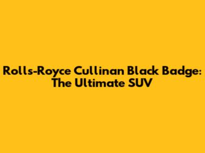 Rolls-Royce Cullinan Black Badge: The Ultimate SUV