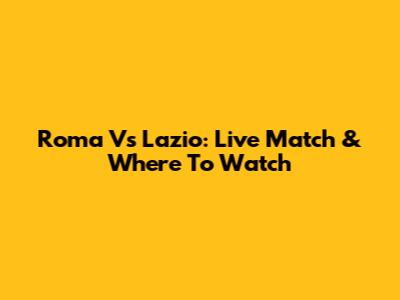 Roma Vs Lazio: Live Match & Where To Watch