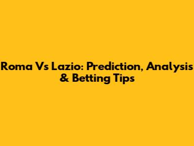 Roma Vs Lazio: Prediction, Analysis & Betting Tips