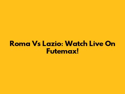 Roma Vs Lazio: Watch Live On Futemax!