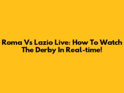 Roma Vs Lazio Live: How To Watch The Derby In Real-time!