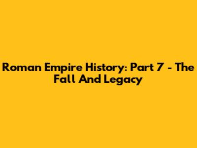 Roman Empire History: Part 7 - The Fall And Legacy
