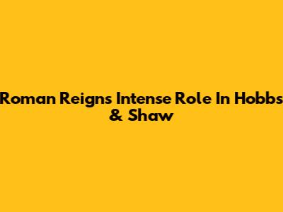 Roman Reigns' Intense Role In Hobbs & Shaw