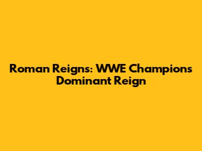 Roman Reigns: WWE Champion's Dominant Reign