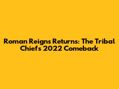 Roman Reigns Returns: The Tribal Chief's 2022 Comeback