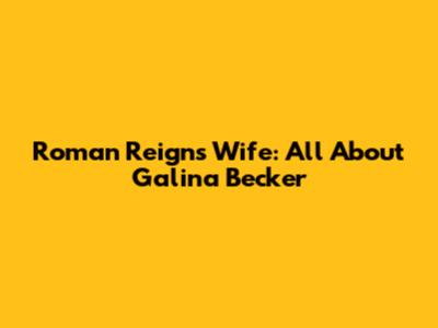 Roman Reigns Wife: All About Galina Becker