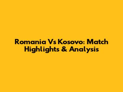 Romania Vs Kosovo: Match Highlights & Analysis