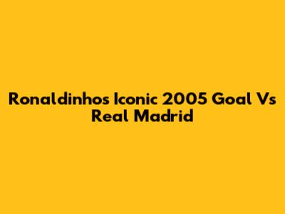 Ronaldinho's Iconic 2005 Goal Vs Real Madrid