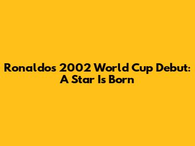 Ronaldo's 2002 World Cup Debut: A Star Is Born