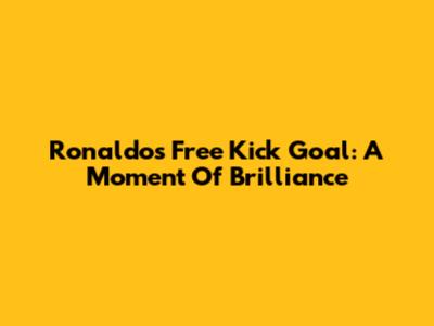 Ronaldo's Free Kick Goal: A Moment Of Brilliance