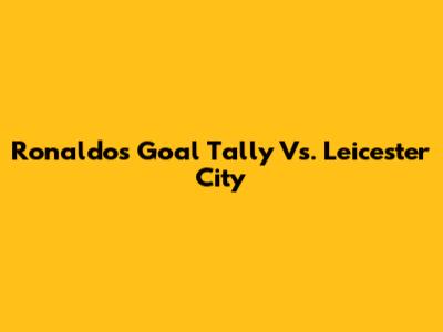 Ronaldo's Goal Tally Vs. Leicester City
