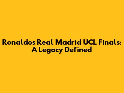 Ronaldo's Real Madrid UCL Finals: A Legacy Defined