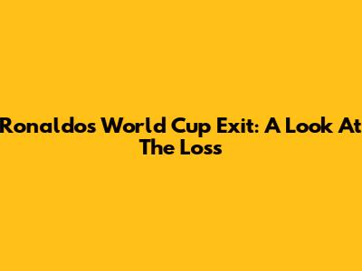 Ronaldo's World Cup Exit: A Look At The Loss