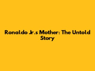 Ronaldo Jr.'s Mother: The Untold Story