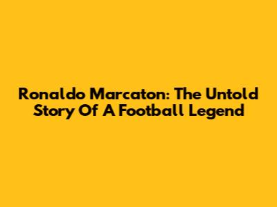 Ronaldo Marcaton: The Untold Story Of A Football Legend