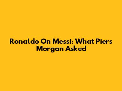Ronaldo On Messi: What Piers Morgan Asked