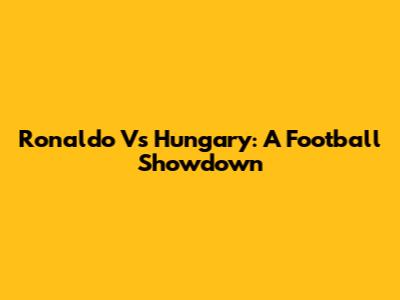 Ronaldo Vs Hungary: A Football Showdown