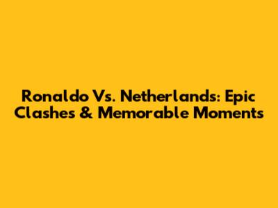 Ronaldo Vs. Netherlands: Epic Clashes & Memorable Moments