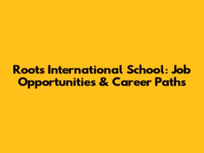 Roots International School: Job Opportunities & Career Paths