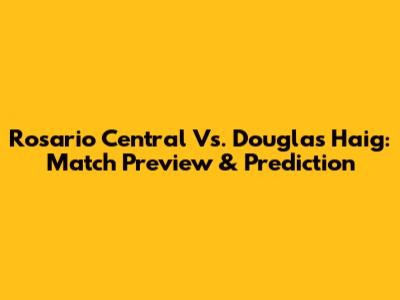 Rosario Central Vs. Douglas Haig: Match Preview & Prediction