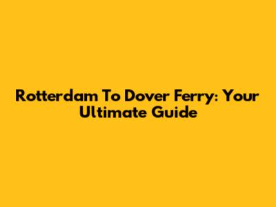 Rotterdam To Dover Ferry: Your Ultimate Guide