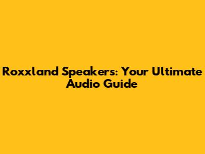 Roxxland Speakers: Your Ultimate Audio Guide