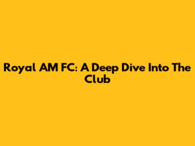 Royal AM FC: A Deep Dive Into The Club
