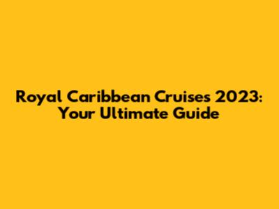 Royal Caribbean Cruises 2023: Your Ultimate Guide
