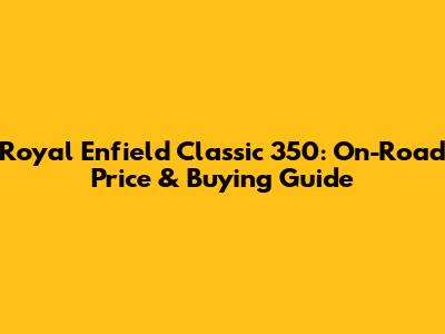 Royal Enfield Classic 350: On-Road Price & Buying Guide
