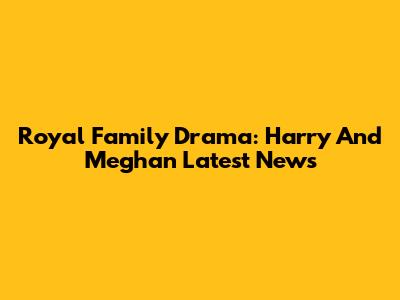 Royal Family Drama: Harry And Meghan Latest News